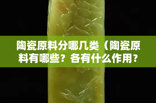 陶瓷原料分哪几类（陶瓷原料有哪些？各有什么作用？）