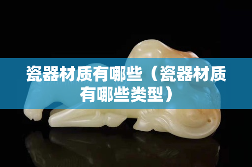 瓷器材质有哪些（瓷器材质有哪些类型）