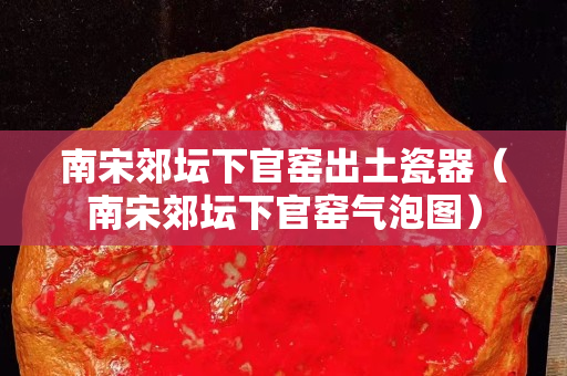南宋郊坛下官窑出土瓷器（南宋郊坛下官窑气泡图）