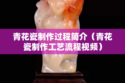 青花瓷制作过程简介（青花瓷制作工艺流程视频）