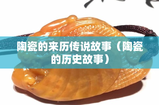陶瓷的来历传说故事（陶瓷的历史故事）