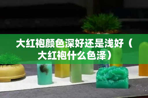 大红袍颜色深好还是浅好（大红袍什么色泽）