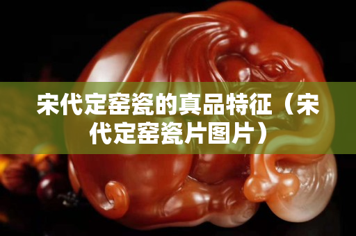 宋代定窑瓷的真品特征（宋代定窑瓷片图片）