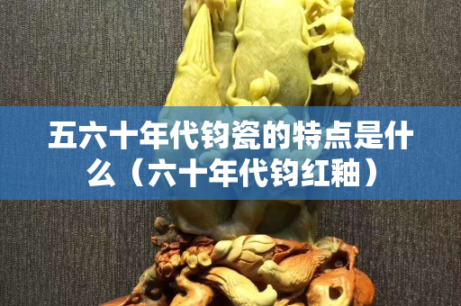 五六十年代钧瓷的特点是什么（六十年代钧红釉）