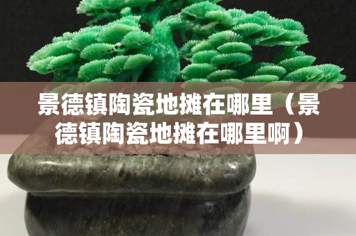 景德镇陶瓷地摊在哪里（景德镇陶瓷地摊在哪里啊）