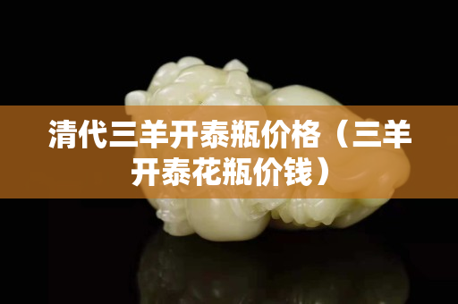 清代三羊开泰瓶价格（三羊开泰花瓶价钱）