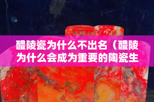 醴陵瓷为什么不出名（醴陵为什么会成为重要的陶瓷生产地）