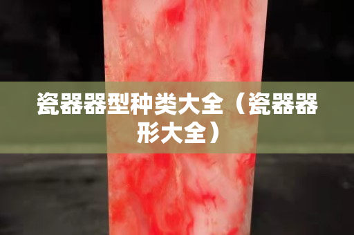 瓷器器型种类大全（瓷器器形大全）