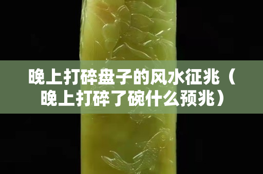 晚上打碎盘子的风水征兆（晚上打碎了碗什么预兆）
