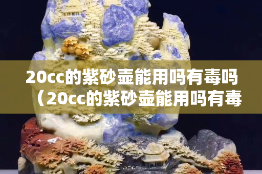 20cc的紫砂壶能用吗有毒吗（20cc的紫砂壶能用吗有毒吗知乎）