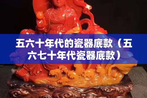 五六十年代的瓷器底款（五六七十年代瓷器底款）