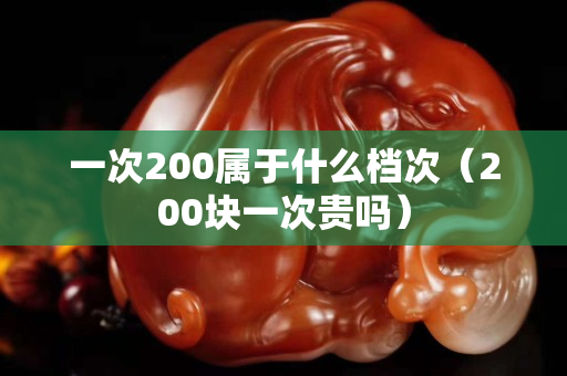 一次200属于什么档次（200块一次贵吗）