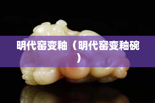 明代窑变釉（明代窑变釉碗）
