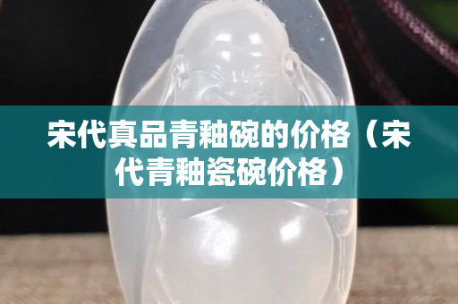 宋代真品青釉碗的价格（宋代青釉瓷碗价格）