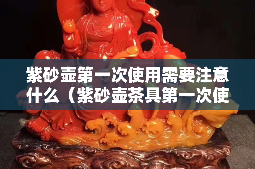 紫砂壶第一次使用需要注意什么（紫砂壶茶具第一次使用）