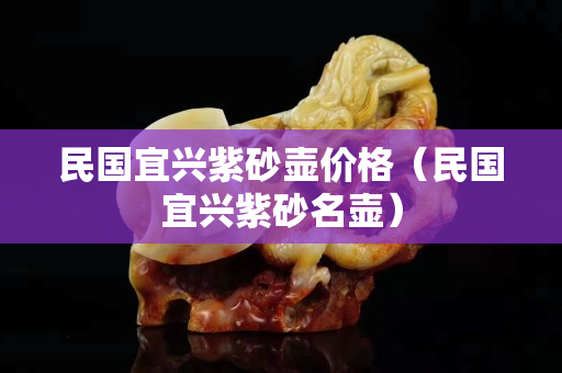 民国宜兴紫砂壶价格（民国宜兴紫砂名壶）