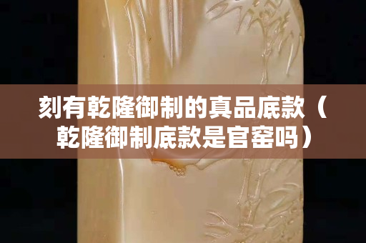 刻有乾隆御制的真品底款（乾隆御制底款是官窑吗）