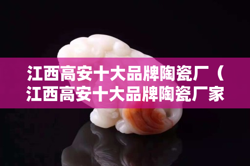 江西高安十大品牌陶瓷厂（江西高安十大品牌陶瓷厂家）