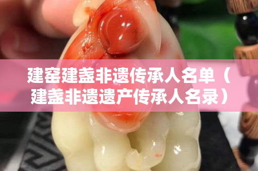 建窑建盏非遗传承人名单（建盏非遗遗产传承人名录）