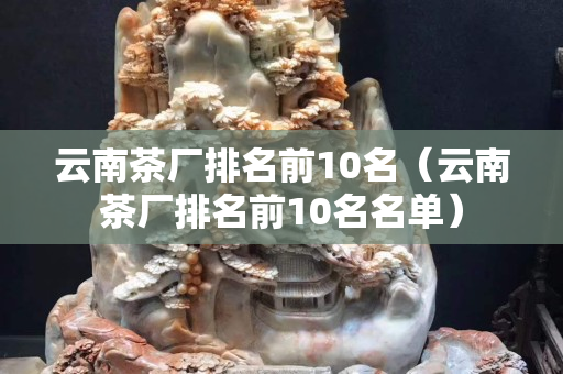 云南茶厂排名前10名（云南茶厂排名前10名名单）