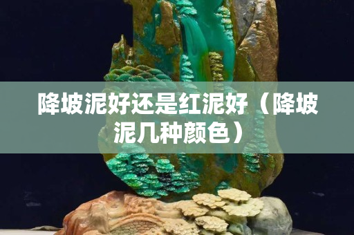 降坡泥好还是红泥好（降坡泥几种颜色）