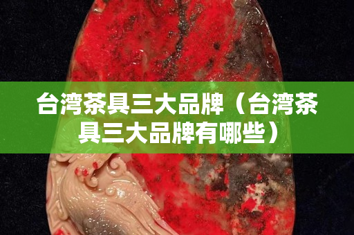 台湾茶具三大品牌（台湾茶具三大品牌有哪些）