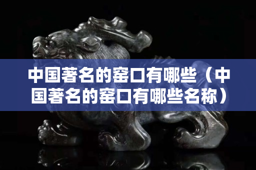 中国著名的窑口有哪些（中国著名的窑口有哪些名称）