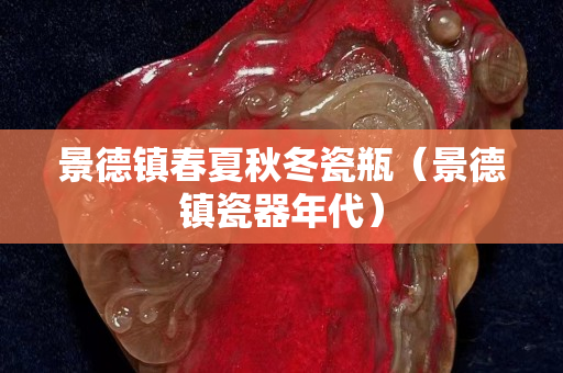 景德镇春夏秋冬瓷瓶（景德镇瓷器年代）