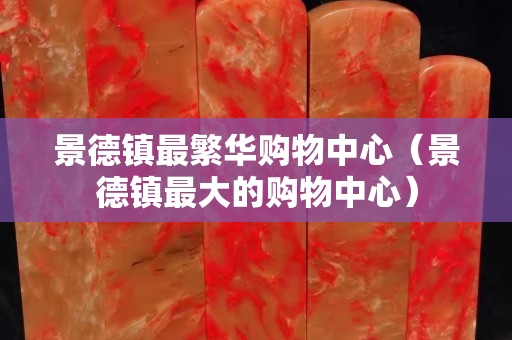 景德镇最繁华购物中心（景德镇最大的购物中心）