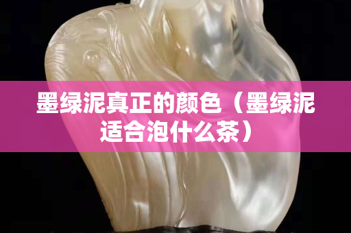 墨绿泥真正的颜色（墨绿泥适合泡什么茶）