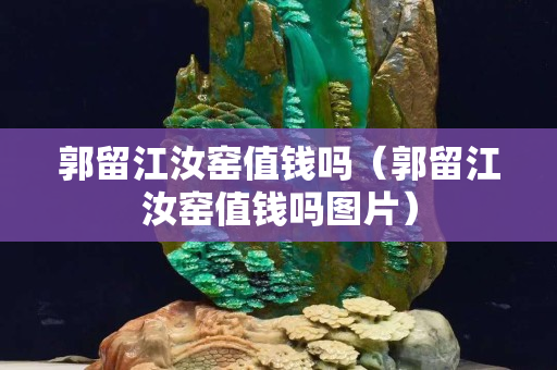 郭留江汝窑值钱吗（郭留江汝窑值钱吗图片）