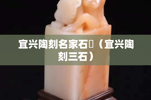 宜兴陶刻名家石匋（宜兴陶刻三石）