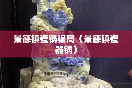 景德镇瓷锅骗局（景德镇瓷器锅）