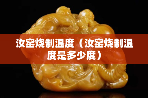 汝窑烧制温度（汝窑烧制温度是多少度）
