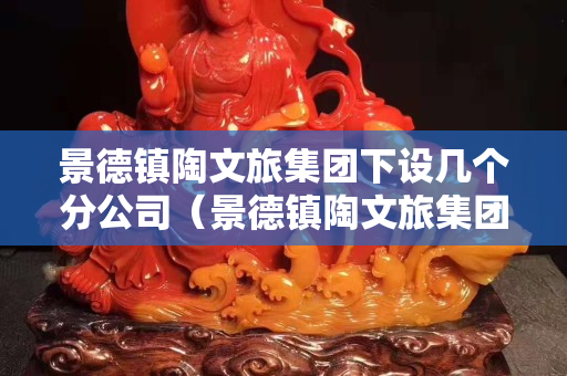景德镇陶文旅集团下设几个分公司（景德镇陶文旅集团董事长）