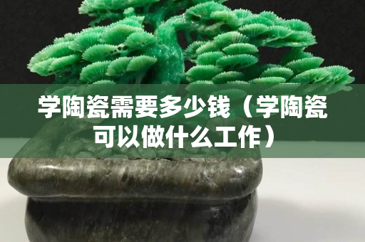 学陶瓷需要多少钱（学陶瓷可以做什么工作）