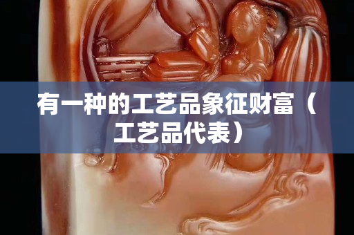 有一种的工艺品象征财富（工艺品代表）