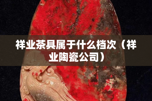 祥业茶具属于什么档次（祥业陶瓷公司）