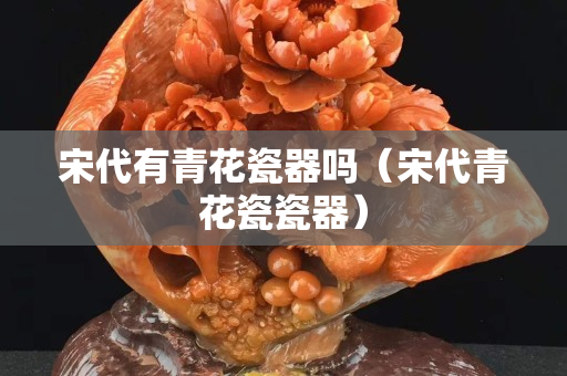 宋代有青花瓷器吗（宋代青花瓷瓷器）