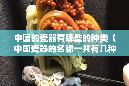 中国的瓷器有哪些的种类（中国瓷器的名称一共有几种）
