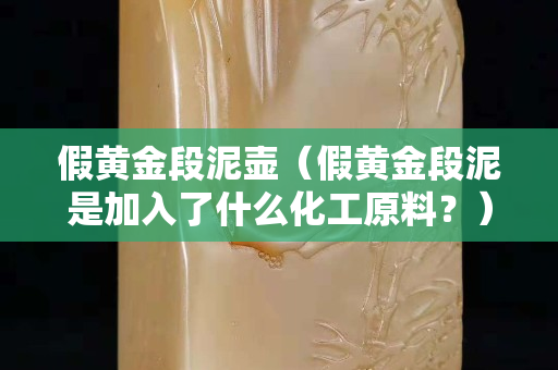 假黄金段泥壶（假黄金段泥是加入了什么化工原料？）