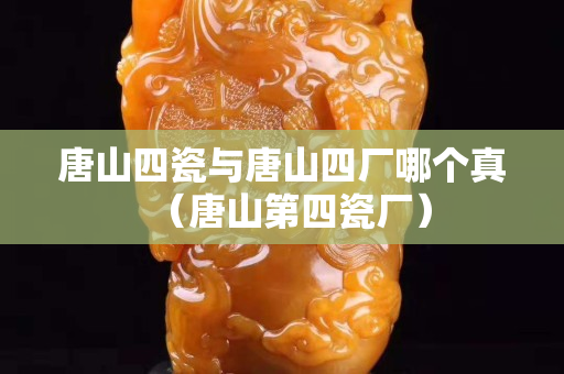唐山四瓷与唐山四厂哪个真（唐山第四瓷厂）