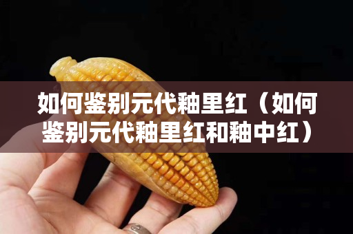 如何鉴别元代釉里红（如何鉴别元代釉里红和釉中红）