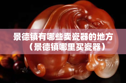 景德镇有哪些卖瓷器的地方（景德镇哪里买瓷器）