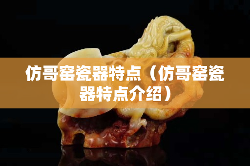 仿哥窑瓷器特点（仿哥窑瓷器特点介绍）