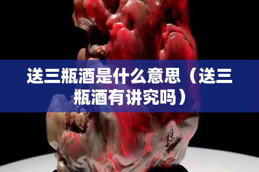 送三瓶酒是什么意思（送三瓶酒有讲究吗）