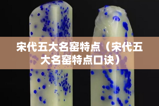 宋代五大名窑特点（宋代五大名窑特点口诀）