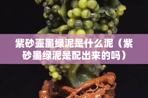 紫砂壶墨绿泥是什么泥（紫砂墨绿泥是配出来的吗）