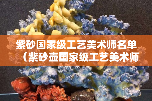 紫砂国家级工艺美术师名单（紫砂壶国家级工艺美术师排名）