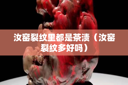 汝窑裂纹里都是茶渍（汝窑裂纹多好吗）